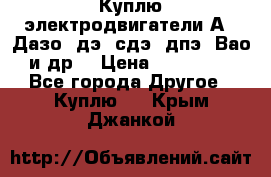 Куплю электродвигатели А4, Дазо, дэ, сдэ, дпэ, Вао и др. › Цена ­ 100 000 - Все города Другое » Куплю   . Крым,Джанкой